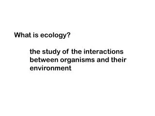 What is ecology? 	the study of the interactions 	between organisms and their 	environment