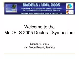 Welcome to the MoDELS 2005 Doctoral Symposium October 4, 2005 Half Moon Resort, Jamaica