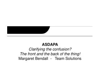 ASDAPA Clarifying the confusion? The front and the back of the thing! Margaret Bendall - Team Solutions
