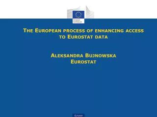 The European process of enhancing access to Eurostat data Aleksandra Bujnowska Eurostat