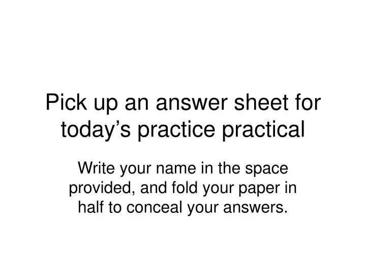 pick up an answer sheet for today s practice practical