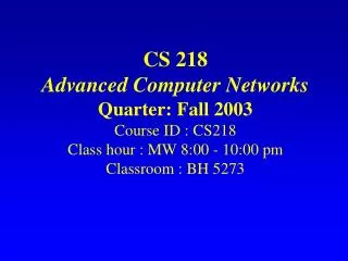 CS 218 Advanced Computer Networks Quarter: Fall 2003 Course ID : CS218 Class hour : MW 8:00 - 10:00 pm Classroom : BH 52