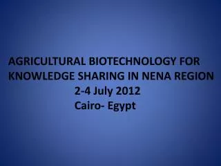 AGRICULTURAL BIOTECHNOLOGY FOR KNOWLEDGE SHARING IN NENA REGION 			2-4 July 2012 			Cairo- Egypt