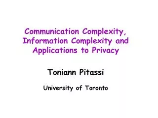 Communication Complexity, Information Complexity and Applications to Privacy Toniann Pitassi University of Toronto