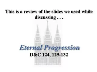 This is a review of the slides we used while discussing . . . Eternal Progression D&amp;C 124, 129-132