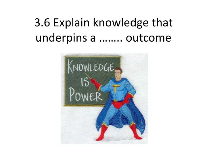 3 6 explain knowledge that underpins a outcome