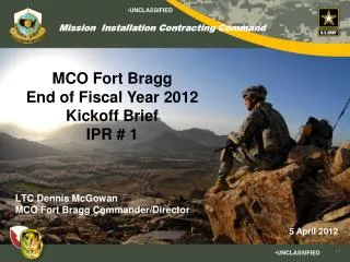 MCO Fort Bragg End of Fiscal Year 2012 Kickoff Brief IPR # 1 LTC Dennis McGowan MCO Fort Bragg Commander/Director