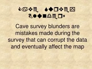 Cave survey blunders are mistakes made during the survey that can corrupt the data and eventually affect the map