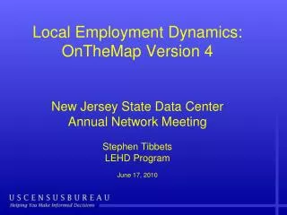 Local Employment Dynamics: OnTheMap Version 4 New Jersey State Data Center Annual Network Meeting Stephen Tibbets LEHD P