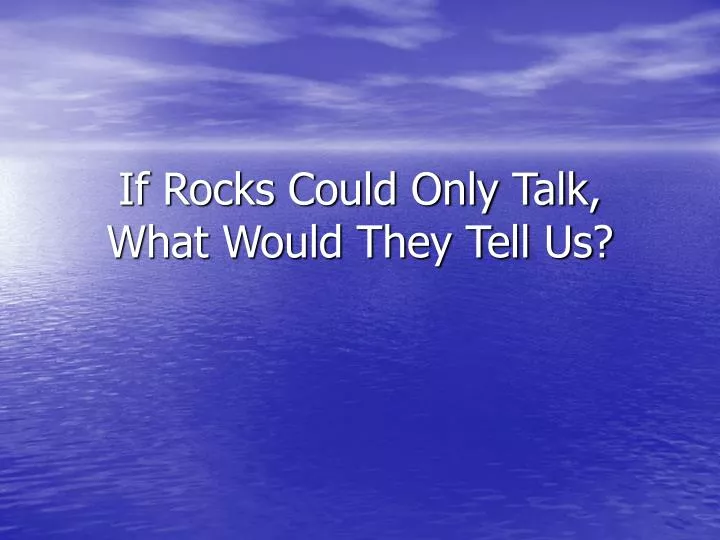 if rocks could only talk what would they tell us