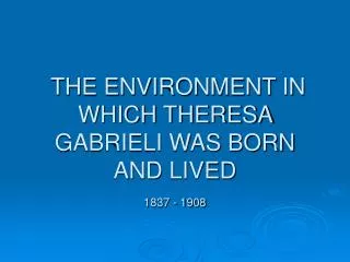 THE ENVIRONMENT IN WHICH THERESA GABRIELI WAS BORN AND LIVED 1837 - 1908