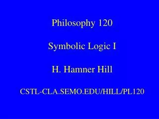 Philosophy 120 Symbolic Logic I H. Hamner Hill CSTL-CLA.SEMO.EDU/HILL/PL120