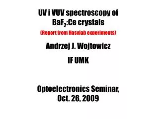 UV i VUV spectroscopy of BaF 2 :Ce crystals (Report from Hasylab experiments) Andrzej J. Wojtowicz IF UMK Optoelectroni