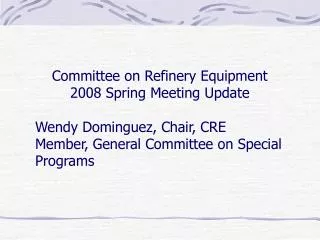 Committee on Refinery Equipment 2008 Spring Meeting Update 	Wendy Dominguez, Chair, CRE 	Member, General Committee on