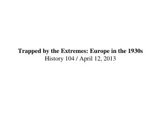Trapped by the Extremes: Europe in the 1930s History 104 / April 12, 2013