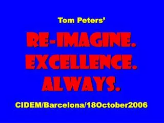 Tom Peters’ Re-imagine. EXCELLENCE. ALWAYS. CIDEM/Barcelona/18October2006