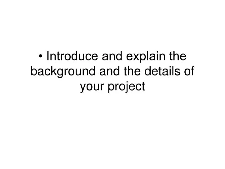 introduce and explain the background and the details of your project