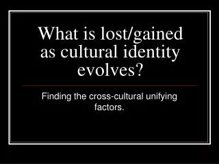 What is lost/gained as cultural identity evolves?