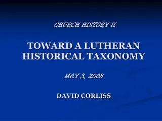 CHURCH HISTORY II TOWARD A LUTHERAN HISTORICAL TAXONOMY MAY 3, 2008 DAVID CORLISS