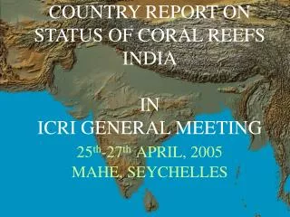 COUNTRY REPORT ON STATUS OF CORAL REEFS INDIA IN ICRI GENERAL MEETING 25 th -27 th APRIL, 2005 MAHE, SEYCHELLES