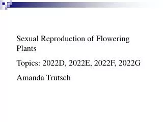 Sexual Reproduction of Flowering Plants Topics: 2022D, 2022E, 2022F, 2022G Amanda Trutsch