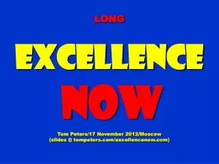 LONG Excellence NOW Tom Peters/17 November 2012/Moscow (slides @ tompeters.com/excellencenow.com)