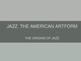 JAZZ. THE AMERICAN ARTFORM THE ORIGINS OF JAZZ