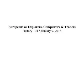 Europeans as Explorers, Conquerors &amp; Traders History 104 / January 9, 2013