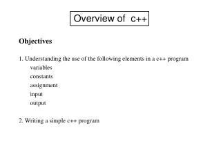 Overview of c++ Objectives 1. Understanding the use of the following elements in a c++ program 	 variables 	 constant