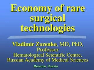 Economy of rare surgical technologies Vladimir Zorenko , MD, PhD, Professor Hematological Scientific Centre, Russian Aca