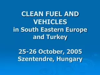 CLEAN FUEL AND VEHICLES in South Eastern Europe and Turkey 25-26 October, 2005 Szentendre, Hungary