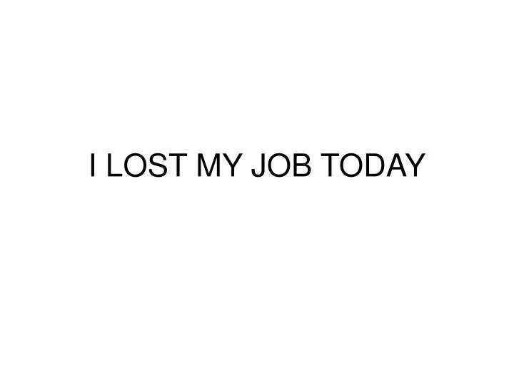 i lost my job today