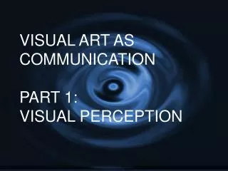 VISUAL ART AS COMMUNICATION PART 1: VISUAL PERCEPTION