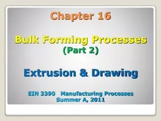 Chapter 16 Bulk Forming Processes (Part 2) Extrusion &amp; Drawing EIN 3390 Manufacturing Processes Summer A, 2011