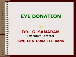 EYE DONATION by DR. G. SAMARAM Executive Director SWETCHA GORA EYE BANK