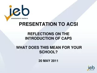 PRESENTATION TO ACSI REFLECTIONS ON THE INTRODUCTION OF CAPS WHAT DOES THIS MEAN FOR YOUR SCHOOL? 20 MAY 2011