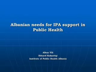Albanian needs for IPA support in Public Health Alban Ylli Eduard Kakarriqi Institute of Public Health Albania