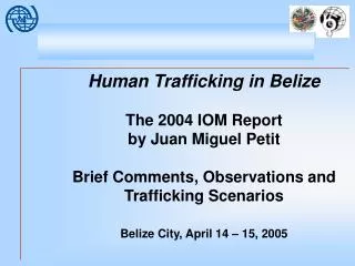 Human Trafficking in Belize The 2004 IOM Report by Juan Miguel Petit Brief Comments, Observations and Trafficking Scena