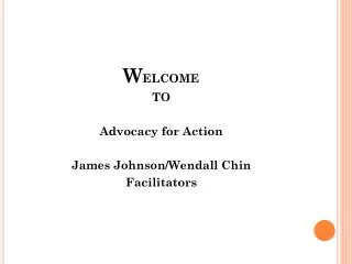 W ELCOME TO Advocacy for Action James Johnson/Wendall Chin Facilitators