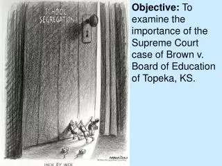 Objective: To examine the importance of the Supreme Court case of Brown v. Board of Education of Topeka, KS.