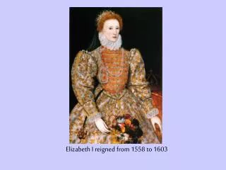 Elizabeth I reigned from 1558 to 1603