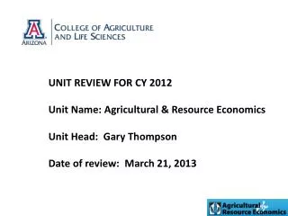 UNIT REVIEW FOR CY 2012 Unit Name: Agricultural &amp; Resource Economics Unit Head: Gary Thompson Date of review: Marc