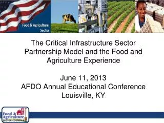 The Critical Infrastructure Sector Partnership Model and the Food and Agriculture Experience June 11, 2013 AFDO Annual E