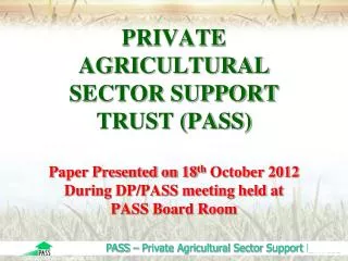 PRIVATE AGRICULTURAL SECTOR SUPPORT TRUST (PASS) Paper Presented on 18 th October 2012 During DP/PASS meeting held at