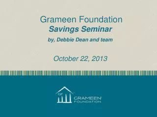 Grameen Foundation Savings Seminar by, Debbie Dean and team October 22, 2013