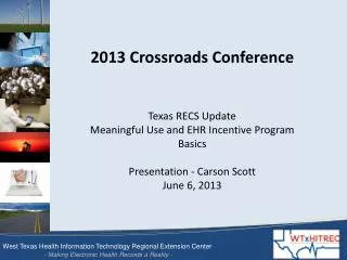 2013 Crossroads Conference Texas RECS Update Meaningful Use and EHR Incentive Program Basics Presentation - Carson Scott