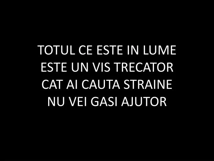 totul ce este in lume este un vis trecator cat ai cauta straine nu vei gasi ajutor