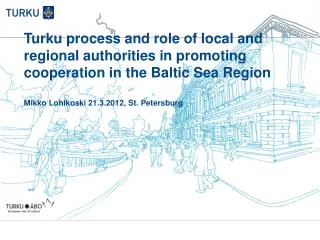 Turku process and role of local and regional authorities in promoting cooperation in the Baltic Sea Region Mikko Lohikos