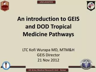 An introduction to GEIS and DOD Tropical Medicine Pathways LTC Kofi Wurapa MD, MTM&amp;H GEIS Director 21 Nov 2012