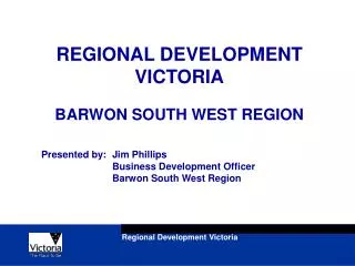 REGIONAL DEVELOPMENT VICTORIA BARWON SOUTH WEST REGION Presented by:	Jim Phillips 		Business Development Officer 		Barwo